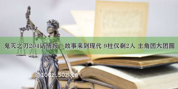 鬼灭之刃204话情报：故事来到现代 9柱仅剩2人 主角团大团圆