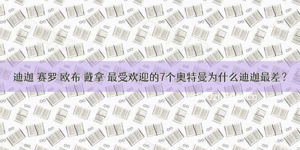 迪迦 赛罗 欧布 戴拿 最受欢迎的7个奥特曼为什么迪迦最差？