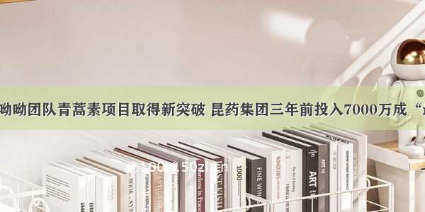 快看｜屠呦呦团队青蒿素项目取得新突破 昆药集团三年前投入7000万成“最大赢家”