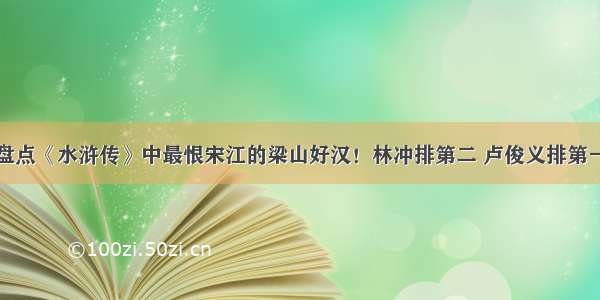 盘点《水浒传》中最恨宋江的梁山好汉！林冲排第二 卢俊义排第一