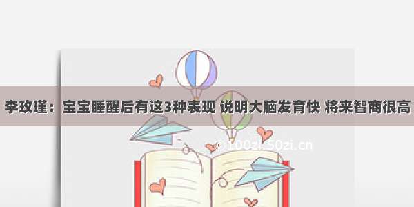 李玫瑾：宝宝睡醒后有这3种表现 说明大脑发育快 将来智商很高