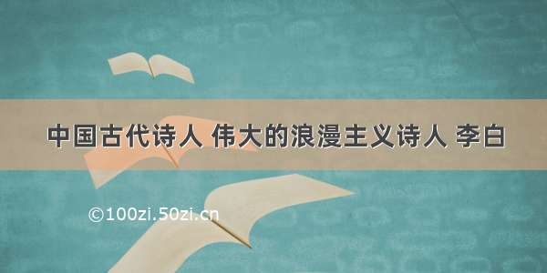 中国古代诗人 伟大的浪漫主义诗人 李白