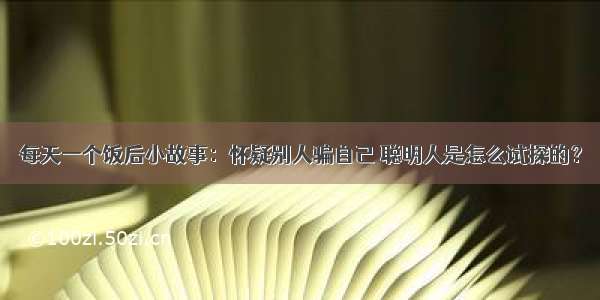 每天一个饭后小故事：怀疑别人骗自己 聪明人是怎么试探的？