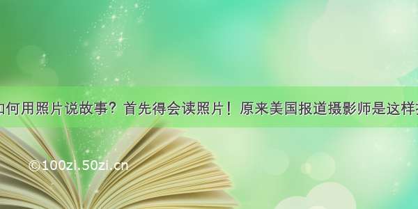 如何用照片说故事？首先得会读照片！原来美国报道摄影师是这样拍