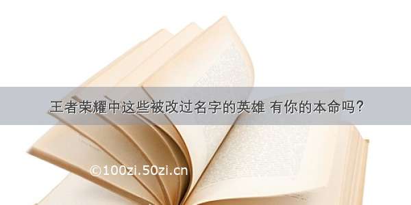 王者荣耀中这些被改过名字的英雄 有你的本命吗？