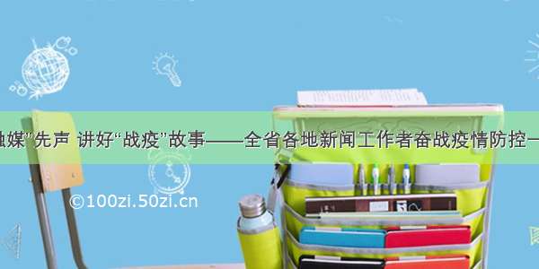 传播“融媒”先声 讲好“战疫”故事——全省各地新闻工作者奋战疫情防控一线见闻