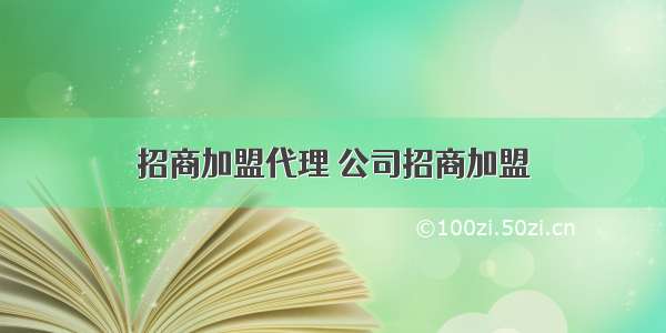 招商加盟代理 公司招商加盟