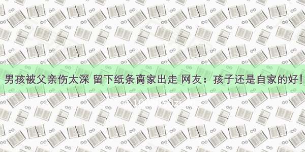 男孩被父亲伤太深 留下纸条离家出走 网友：孩子还是自家的好！