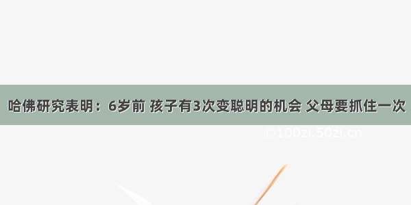 哈佛研究表明：6岁前 孩子有3次变聪明的机会 父母要抓住一次