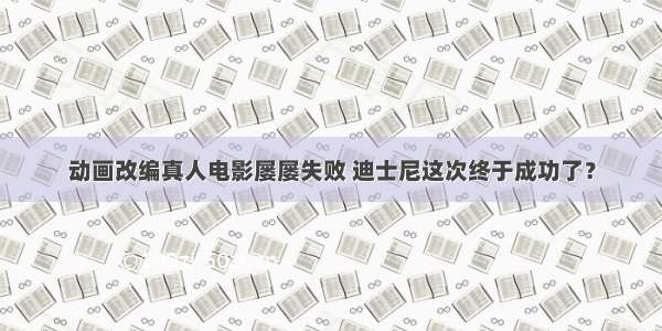 动画改编真人电影屡屡失败 迪士尼这次终于成功了？