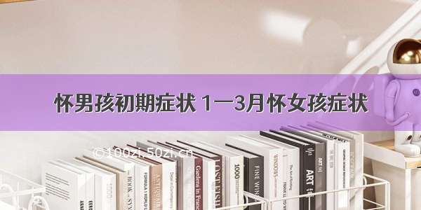 怀男孩初期症状 1一3月怀女孩症状