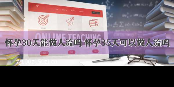 怀孕30天能做人流吗 怀孕35天可以做人流吗