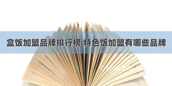 盒饭加盟品牌排行榜 特色饭加盟有哪些品牌