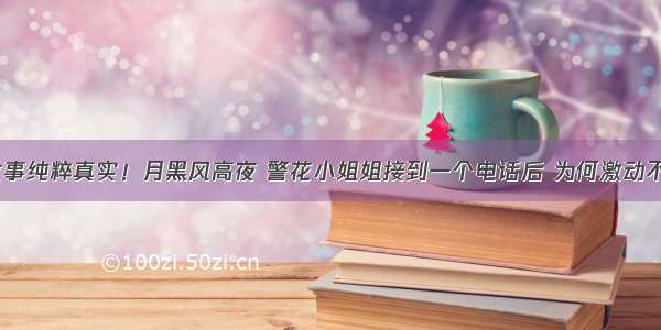 本故事纯粹真实！月黑风高夜 警花小姐姐接到一个电话后 为何激动不已？