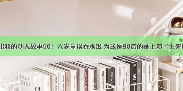 西安出租的动人故事50：六岁童误吞水银 为送医90后的哥上演“生死时速”