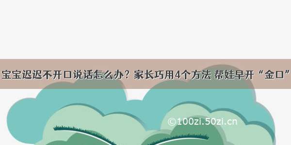 宝宝迟迟不开口说话怎么办？家长巧用4个方法 帮娃早开“金口”