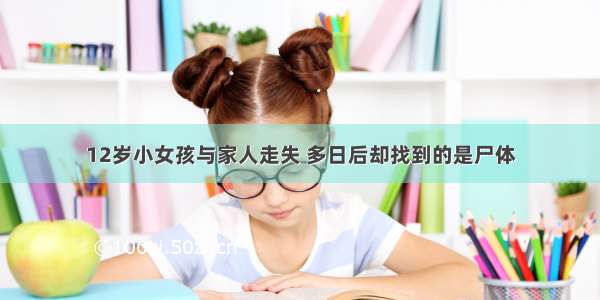 12岁小女孩与家人走失 多日后却找到的是尸体