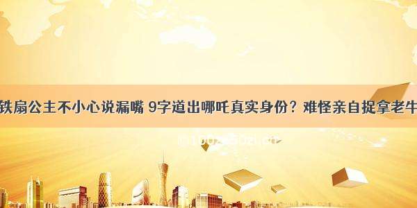 铁扇公主不小心说漏嘴 9字道出哪吒真实身份？难怪亲自捉拿老牛