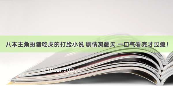 八本主角扮猪吃虎的打脸小说 剧情爽翻天 一口气看完才过瘾！