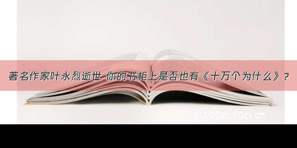 著名作家叶永烈逝世 你的书柜上是否也有《十万个为什么》？