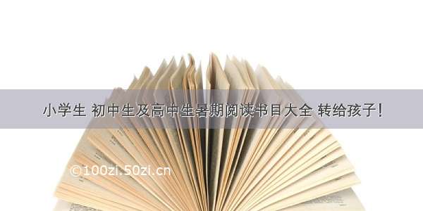 小学生 初中生及高中生暑期阅读书目大全 转给孩子！