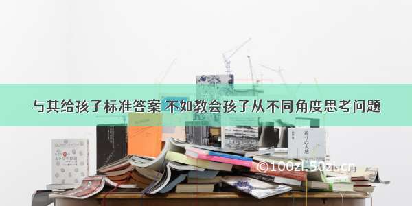 与其给孩子标准答案 不如教会孩子从不同角度思考问题