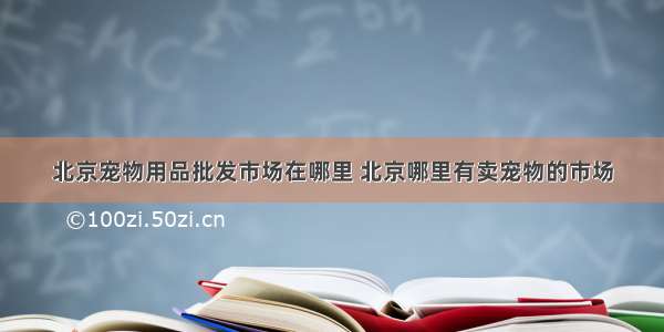 北京宠物用品批发市场在哪里 北京哪里有卖宠物的市场