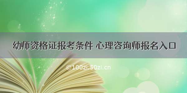 幼师资格证报考条件 心理咨询师报名入口