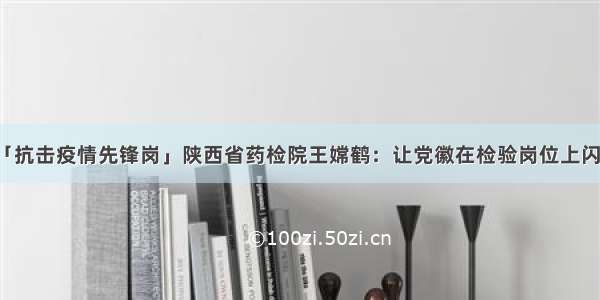 「抗击疫情先锋岗」陕西省药检院王嫦鹤：让党徽在检验岗位上闪光