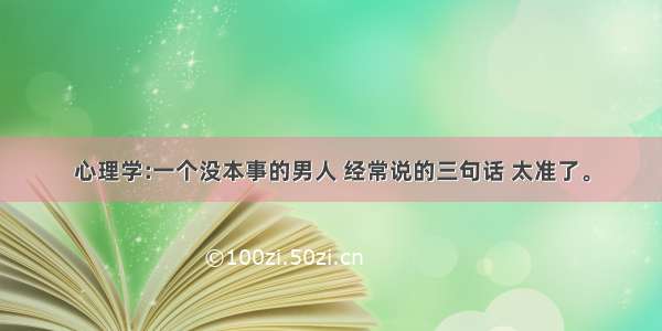 心理学:一个没本事的男人 经常说的三句话 太准了。