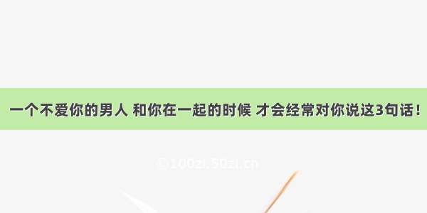 一个不爱你的男人 和你在一起的时候 才会经常对你说这3句话！