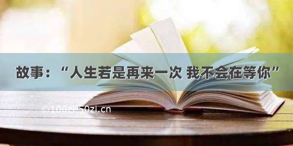 故事：“人生若是再来一次 我不会在等你”