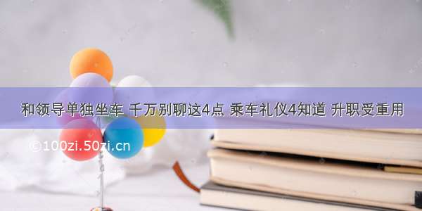 和领导单独坐车 千万别聊这4点 乘车礼仪4知道 升职受重用