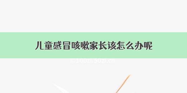 儿童感冒咳嗽家长该怎么办呢