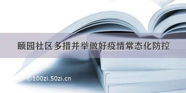 颐园社区多措并举做好疫情常态化防控