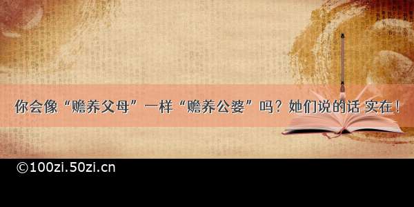 你会像“赡养父母”一样“赡养公婆”吗？她们说的话 实在！