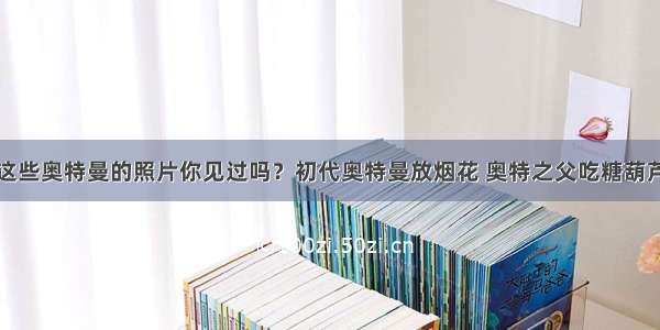 这些奥特曼的照片你见过吗？初代奥特曼放烟花 奥特之父吃糖葫芦