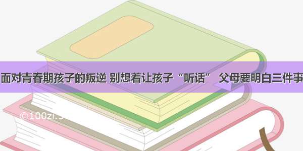 面对青春期孩子的叛逆 别想着让孩子“听话” 父母要明白三件事