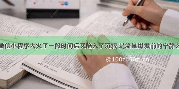 微信小程序大火了一段时间后又陷入了沉寂 是流量爆发前的宁静么