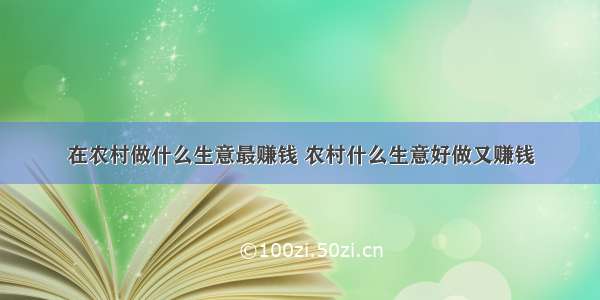 在农村做什么生意最赚钱 农村什么生意好做又赚钱