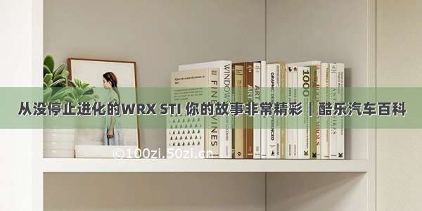 从没停止进化的WRX STI 你的故事非常精彩｜酷乐汽车百科