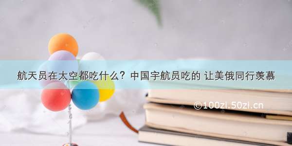 航天员在太空都吃什么？中国宇航员吃的 让美俄同行羡慕