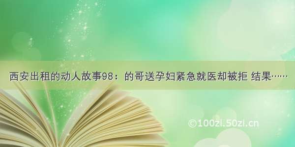 西安出租的动人故事98：的哥送孕妇紧急就医却被拒 结果……