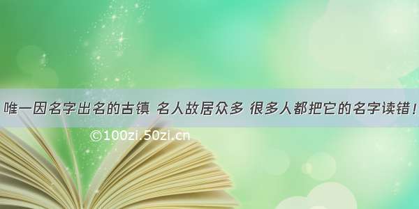 唯一因名字出名的古镇 名人故居众多 很多人都把它的名字读错！