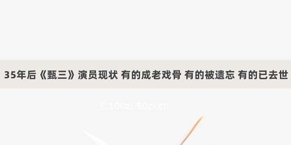 35年后《甄三》演员现状 有的成老戏骨 有的被遗忘 有的已去世