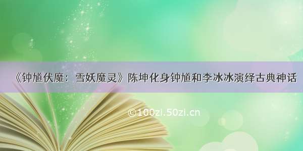 《钟馗伏魔：雪妖魔灵》陈坤化身钟馗和李冰冰演绎古典神话