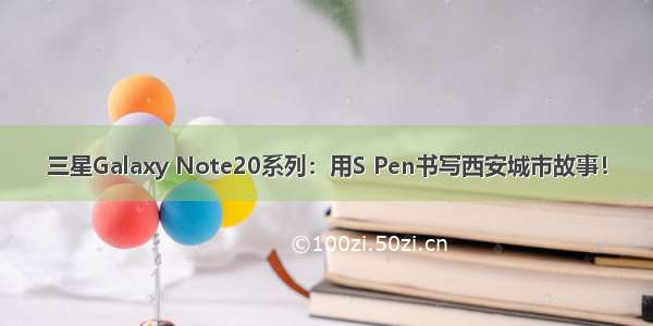 三星Galaxy Note20系列：用S Pen书写西安城市故事！