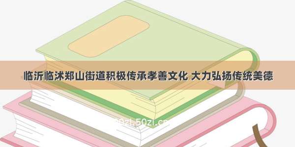 临沂临沭郑山街道积极传承孝善文化 大力弘扬传统美德