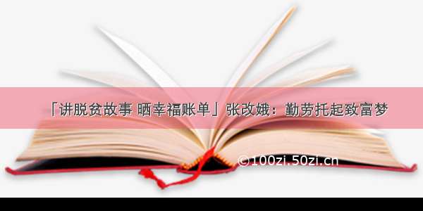 「讲脱贫故事 晒幸福账单」张改娥：勤劳托起致富梦