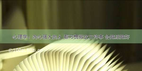 心理学：内心强大的人 都习惯做这三件事 会越活越好